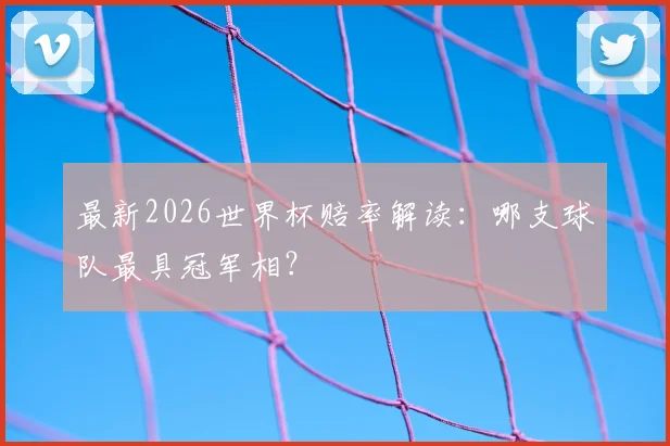 最新2026世界杯赔率解读：哪支球队最具冠军相？
