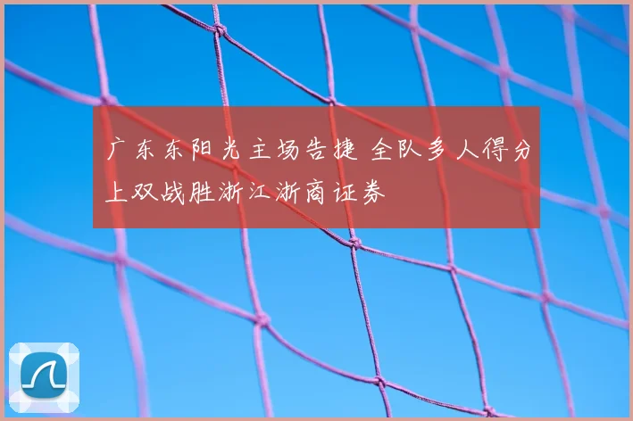 广东东阳光主场告捷 全队多人得分上双战胜浙江浙商证券