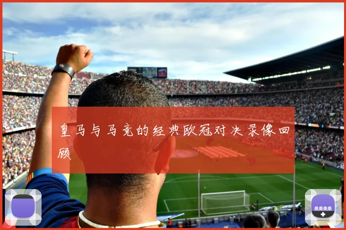 皇马与马竞的经典欧冠对决录像回顾