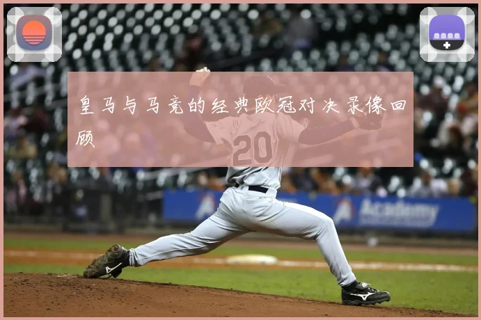 皇马与马竞的经典欧冠对决录像回顾