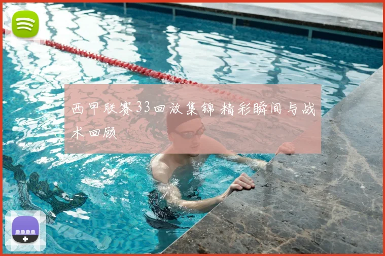 西甲联赛33回放集锦 精彩瞬间与战术回顾