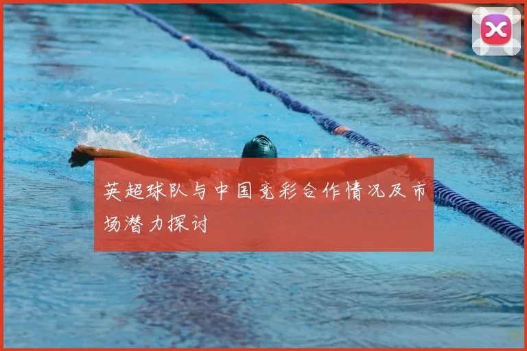 英超球队与中国竞彩合作情况及市场潜力探讨